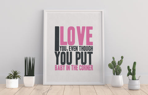 I Love You, Even Though You Put Baby In The Corner Art Print