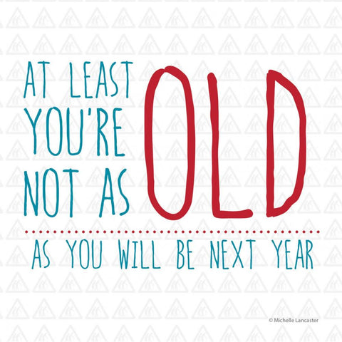 At least you're not as old as you will be next year Greeting Card 6x6