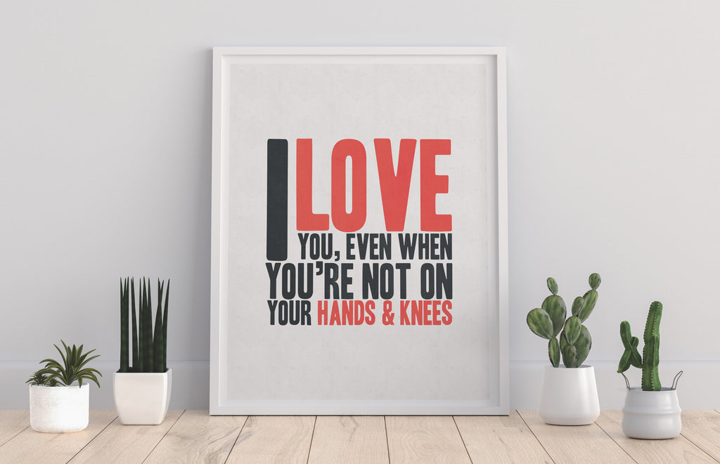 I Love You, Even When ur Not On ur Hands 'n Knees Art Print