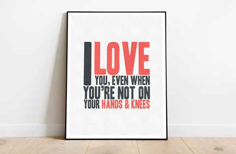 I Love You, Even When ur Not On ur Hands 'n Knees Art Print