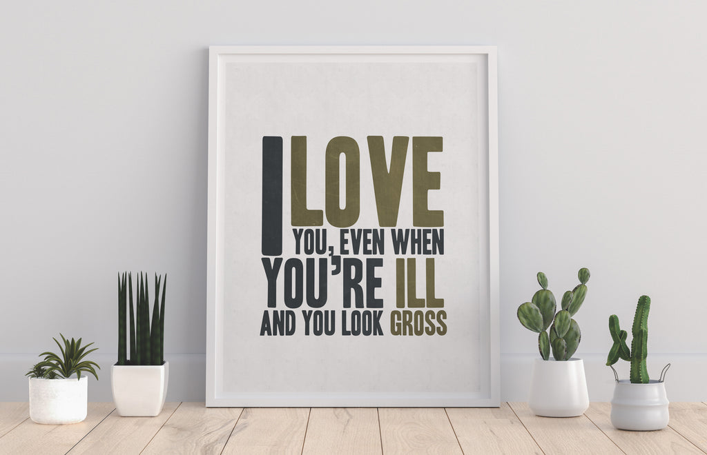 I Love You, Even When You Look Ill And Gross - Art Print