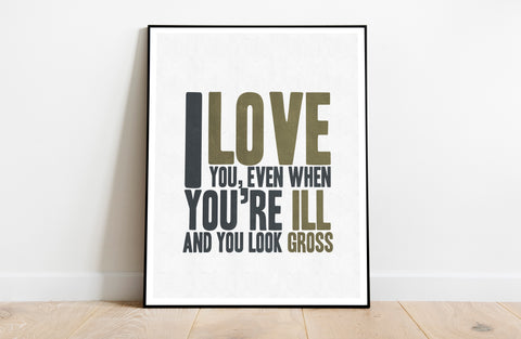 I Love You, Even When You Look Ill And Gross - Art Print