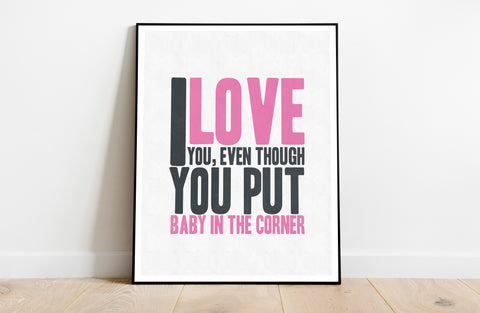 I Love You, Even Though You Put Baby In The Corner Art Print