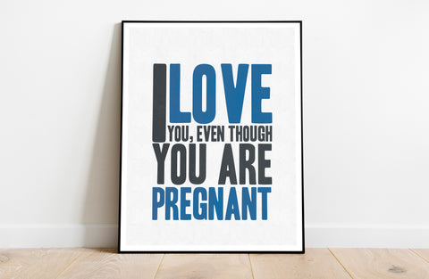 I Love You, Even Though You Are Pregnant - 11X14inch Premium Art Print