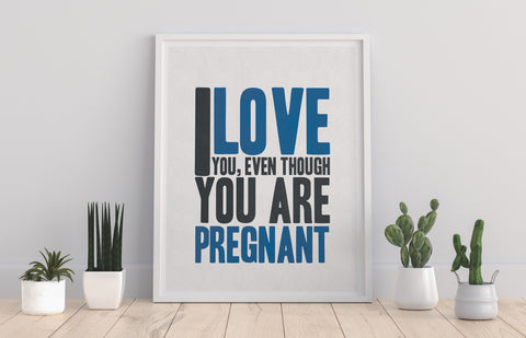 I Love You, Even Though You Are Pregnant - 11X14inch Premium Art Print