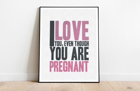 I Love You, Even Though You Are Pregannt - 11X14inch Premium Art Print