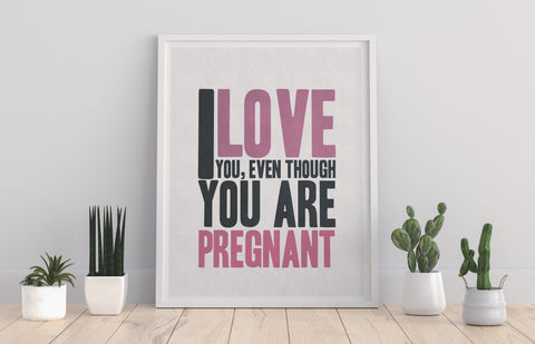 I Love You, Even Though You Are Pregannt - 11X14inch Premium Art Print