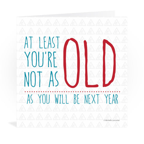 At least you're not as old as you will be next year Greeting Card 6x6